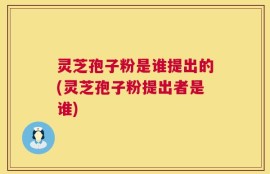 灵芝孢子粉是谁提出的(灵芝孢子粉提出者是谁)