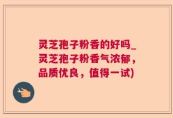 灵芝孢子粉香的好吗_灵芝孢子粉香气浓郁，品质优良，值得一试)