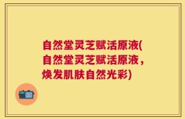 自然堂灵芝赋活原液(自然堂灵芝赋活原液，焕发肌肤自然光彩)