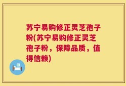 苏宁易购修正灵芝孢子粉(苏宁易购修正灵芝孢子粉，保障品质，值得信赖)