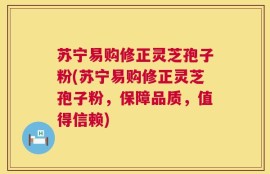苏宁易购修正灵芝孢子粉(苏宁易购修正灵芝孢子粉，保障品质，值得信赖)