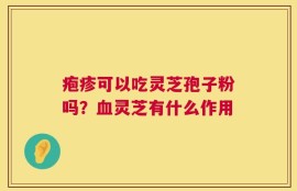 疱疹可以吃灵芝孢子粉吗？血灵芝有什么作用