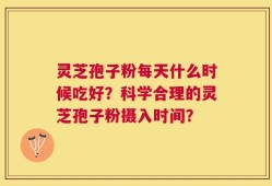 灵芝孢子粉每天什么时候吃好？科学合理的灵芝孢子粉摄入时间？