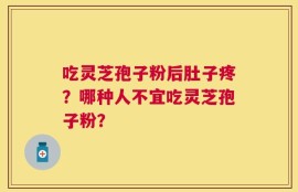 吃灵芝孢子粉后肚子疼？哪种人不宜吃灵芝孢子粉？