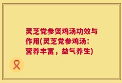 灵芝党参煲鸡汤功效与作用(灵芝党参鸡汤：营养丰富，益气养生)