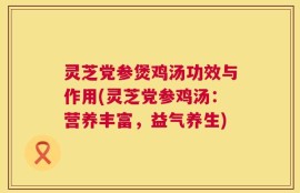灵芝党参煲鸡汤功效与作用(灵芝党参鸡汤：营养丰富，益气养生)