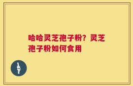 哈哈灵芝孢子粉？灵芝孢子粉如何食用