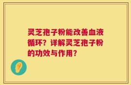 灵芝孢子粉能改善血液循环？详解灵芝孢子粉的功效与作用？