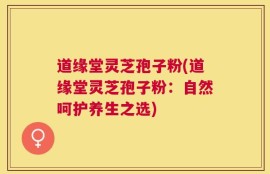 道缘堂灵芝孢子粉(道缘堂灵芝孢子粉：自然呵护养生之选)