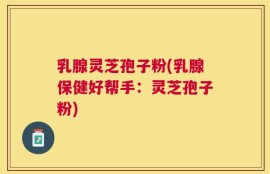 乳腺灵芝孢子粉(乳腺保健好帮手：灵芝孢子粉)