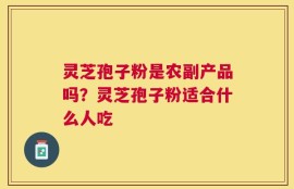 灵芝孢子粉是农副产品吗？灵芝孢子粉适合什么人吃