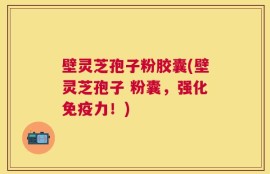 壁灵芝孢子粉胶囊(壁灵芝孢子 粉囊，强化免疫力！)