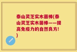 泰山灵芝实木菌棒(泰山灵芝实木菌棒——提高免疫力的自然良方!)