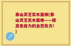 泰山灵芝实木菌棒(泰山灵芝实木菌棒——提高免疫力的自然良方!)