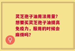 灵芝孢子油用法用量？想要买灵芝孢子油提高免疫力，服用的时候会麻烦吗？