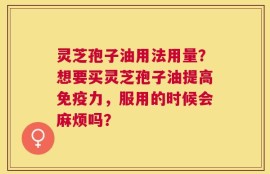 灵芝孢子油用法用量？想要买灵芝孢子油提高免疫力，服用的时候会麻烦吗？