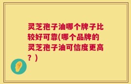 灵芝孢子油哪个牌子比较好可靠(哪个品牌的灵芝孢子油可信度更高？)