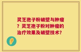 灵芝孢子粉破壁与肿瘤？灵芝孢子粉对肿瘤的治疗效果及破壁技术？