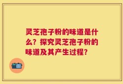 灵芝孢子粉的味道是什么？探究灵芝孢子粉的味道及其产生过程？