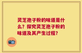 灵芝孢子粉的味道是什么？探究灵芝孢子粉的味道及其产生过程？