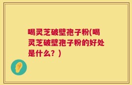 喝灵芝破壁孢子粉(喝灵芝破壁孢子粉的好处是什么？)