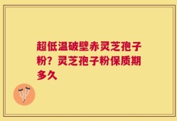 超低温破壁赤灵芝孢子粉？灵芝孢子粉保质期多久