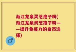 渐江龙泉灵芝孢子粉(渐江龙泉灵芝孢子粉——提升免疫力的自然选择)
