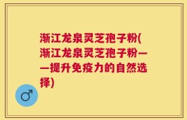 渐江龙泉灵芝孢子粉(渐江龙泉灵芝孢子粉——提升免疫力的自然选择)