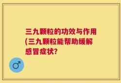 三九颗粒的功效与作用(三九颗粒能帮助缓解感冒症状？