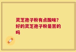 灵芝孢子粉有点酸味？好的灵芝孢子粉是苦的吗