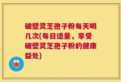 破壁灵芝孢子粉每天喝几次(每日适量，享受破壁灵芝孢子粉的健康益处)