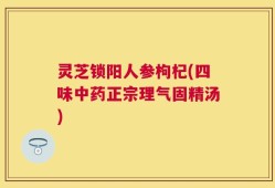 灵芝锁阳人参枸杞(四味中药正宗理气固精汤)