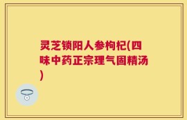 灵芝锁阳人参枸杞(四味中药正宗理气固精汤)