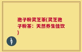 孢子粉灵芝茶(灵芝孢子粉茶：天然养生佳饮)