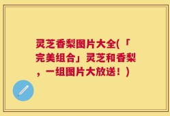 灵芝香梨图片大全(「完美组合」灵芝和香梨，一组图片大放送！)