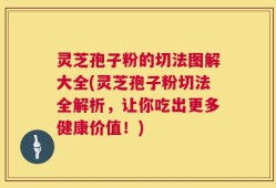 灵芝孢子粉的切法图解大全(灵芝孢子粉切法全解析，让你吃出更多健康价值！)