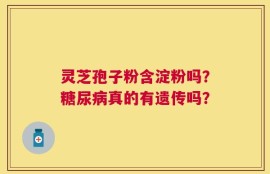 灵芝孢子粉含淀粉吗？糖尿病真的有遗传吗？