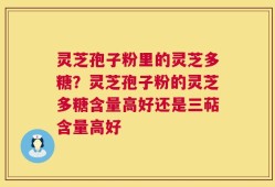灵芝孢子粉里的灵芝多糖？灵芝孢子粉的灵芝多糖含量高好还是三萜含量高好