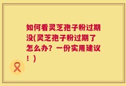 如何看灵芝孢子粉过期没(灵芝孢子粉过期了怎么办？一份实用建议！)