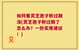 如何看灵芝孢子粉过期没(灵芝孢子粉过期了怎么办？一份实用建议！)