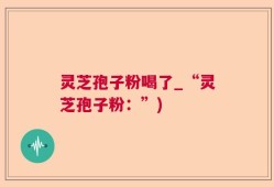 灵芝孢子粉喝了_“灵芝孢子粉：”)