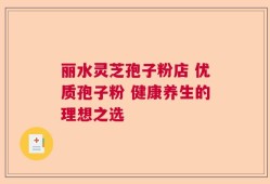 丽水灵芝孢子粉店 优质孢子粉 健康养生的理想之选