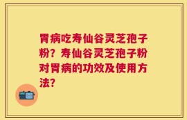 胃病吃寿仙谷灵芝孢子粉？寿仙谷灵芝孢子粉对胃病的功效及使用方法？