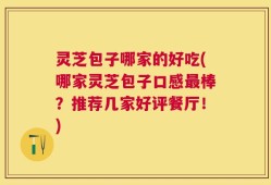 灵芝包子哪家的好吃(哪家灵芝包子口感最棒？推荐几家好评餐厅！)