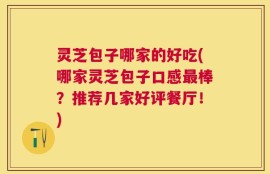 灵芝包子哪家的好吃(哪家灵芝包子口感最棒？推荐几家好评餐厅！)