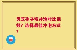 灵芝孢子粉冲泡对比视频？选择最佳冲泡方式？