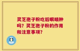 灵芝孢子粉吃后眼睛肿吗？灵芝孢子粉的作用和注意事项？