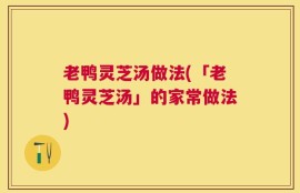 老鸭灵芝汤做法(「老鸭灵芝汤」的家常做法)