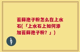 苔藓孢子粉怎么在上水石(「上水石上如何添加苔藓孢子粉？」)