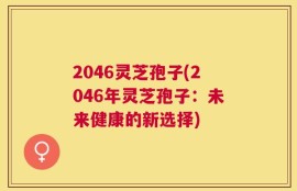 2046灵芝孢子(2046年灵芝孢子：未来健康的新选择)